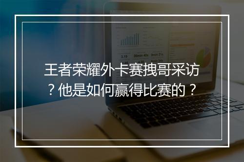 王者荣耀外卡赛拽哥采访？他是如何赢得比赛的？