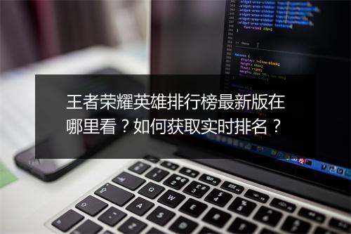 王者荣耀英雄排行榜最新版在哪里看？如何获取实时排名？