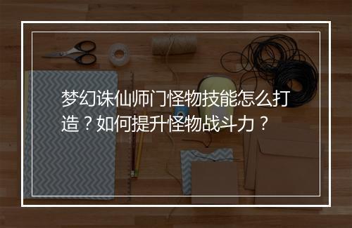 梦幻诛仙师门怪物技能怎么打造？如何提升怪物战斗力？