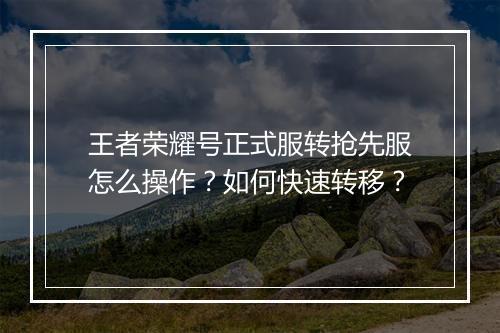 王者荣耀号正式服转抢先服怎么操作？如何快速转移？