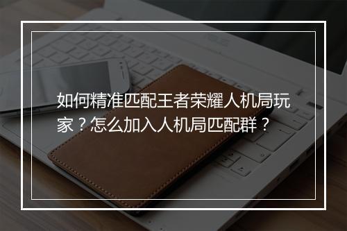 如何精准匹配王者荣耀人机局玩家？怎么加入人机局匹配群？