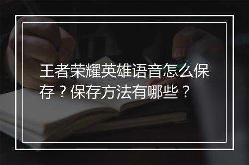 王者荣耀英雄语音怎么保存？保存方法有哪些？