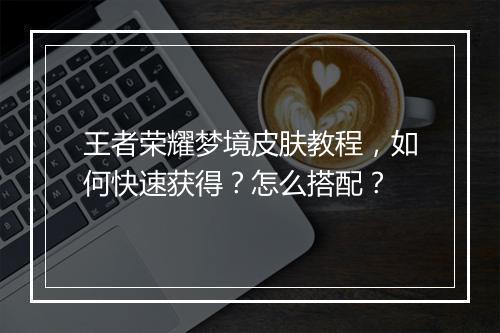 王者荣耀梦境皮肤教程,如何快速获得?怎么搭配?