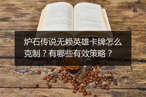 炉石传说无赖英雄卡牌怎么克制？有哪些有效策略？