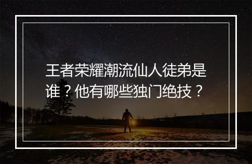 王者荣耀潮流仙人徒弟是谁？他有哪些独门绝技？