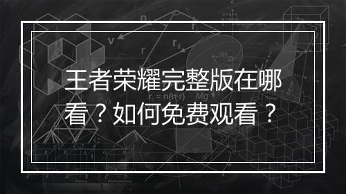 王者荣耀完整版在哪看?如何免费观看?