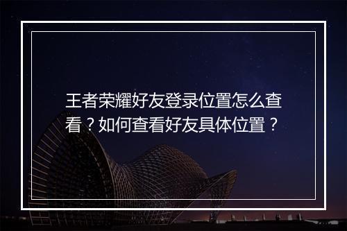 王者荣耀好友登录位置怎么查看？如何查看好友具体位置？