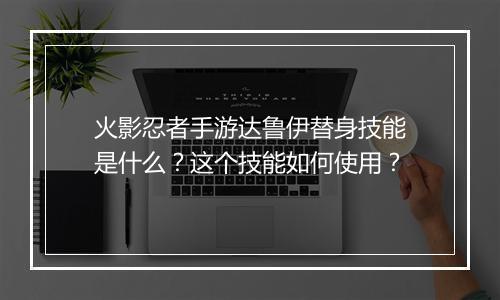 火影忍者手游达鲁伊替身技能是什么？这个技能如何使用？