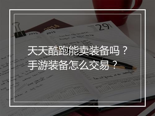 天天酷跑能卖装备吗？手游装备怎么交易？