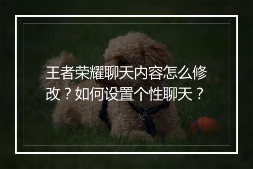 王者荣耀聊天内容怎么修改?如何设置个性聊天?