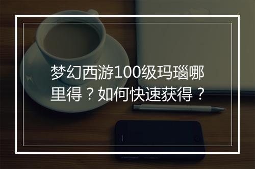 梦幻西游100级玛瑙哪里得？如何快速获得？