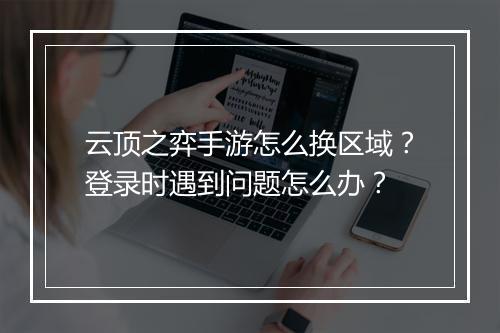 云顶之弈手游怎么换区域?登录时遇到问题怎么办?