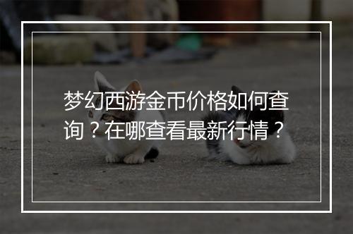 梦幻西游金币价格如何查询?在哪查看最新行情?