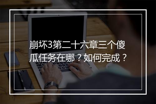 崩坏3第二十六章三个傻瓜任务在哪？如何完成？