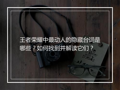 王者荣耀中最动人的隐藏台词是哪些？如何找到并解读它们？