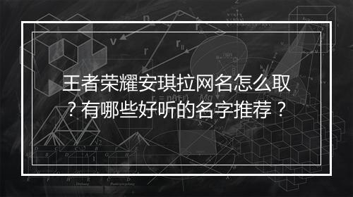 王者荣耀安琪拉网名怎么取？有哪些好听的名字推荐？