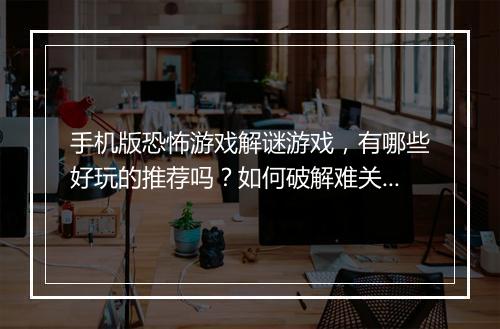 手机版恐怖游戏解谜游戏，有哪些好玩的推荐吗？如何破解难关？