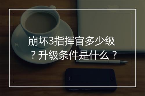 崩坏3指挥官多少级？升级条件是什么？