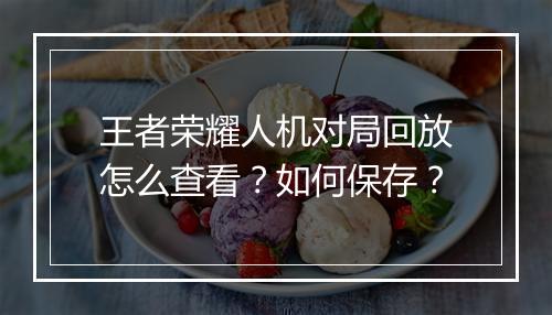 王者荣耀人机对局回放怎么查看？如何保存？