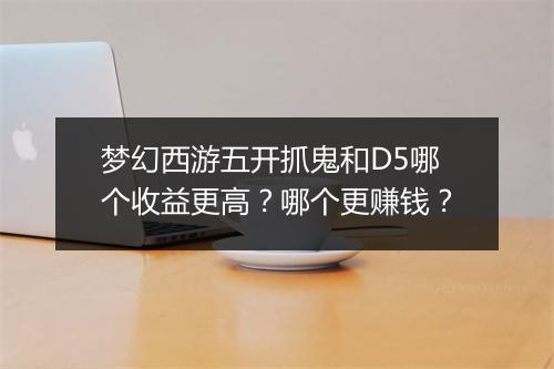 梦幻西游五开抓鬼和D5哪个收益更高?哪个更赚钱?