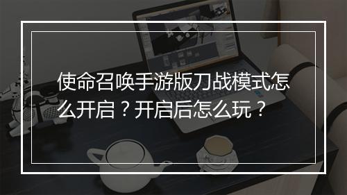 使命召唤手游版刀战模式怎么开启？开启后怎么玩？