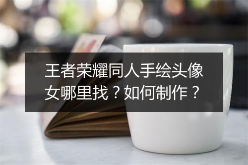 王者荣耀同人手绘头像女哪里找?如何制作?