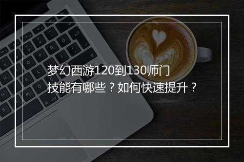 梦幻西游120到130师门技能有哪些？如何快速提升？