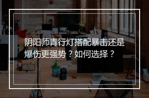 阴阳师青行灯搭配暴击还是爆伤更强势?如何选择?