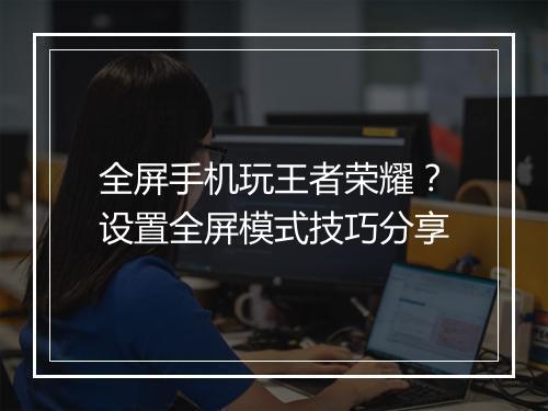 全屏手机玩王者荣耀？设置全屏模式技巧分享
