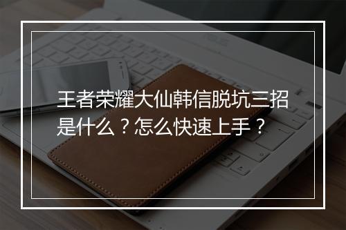 王者荣耀大仙韩信脱坑三招是什么？怎么快速上手？