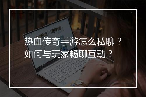 热血传奇手游怎么私聊？如何与玩家畅聊互动？