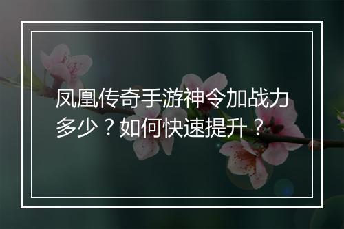 凤凰传奇手游神令加战力多少？如何快速提升？
