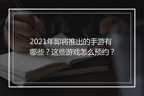 2021年即将推出的手游有哪些？这些游戏怎么预约？