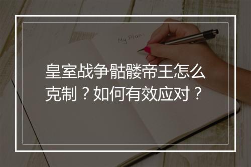 皇室战争骷髅帝王怎么克制？如何有效应对？