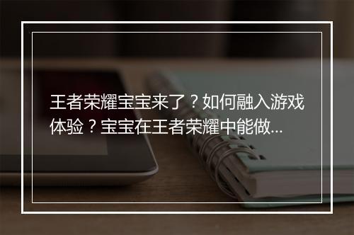 王者荣耀宝宝来了？如何融入游戏体验？宝宝在王者荣耀中能做什么？