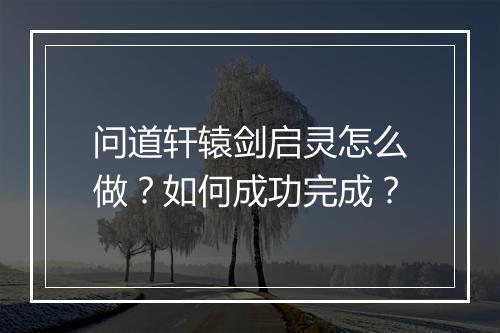 问道轩辕剑启灵怎么做？如何成功完成？