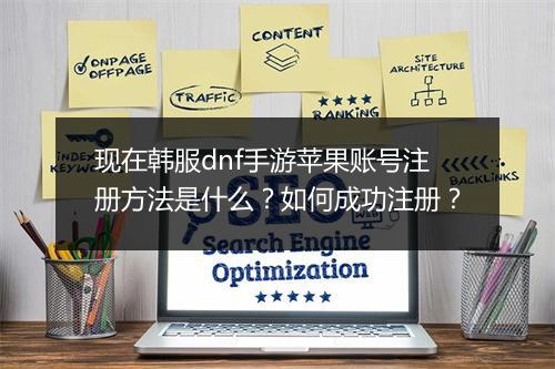 现在韩服dnf手游苹果账号注册方法是什么？如何成功注册？