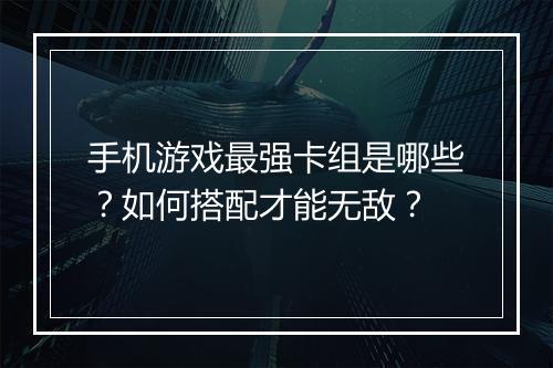 手机游戏最强卡组是哪些？如何搭配才能无敌？