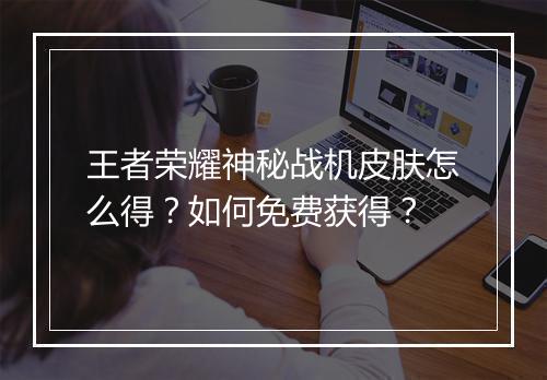 王者荣耀神秘战机皮肤怎么得?如何免费获得?