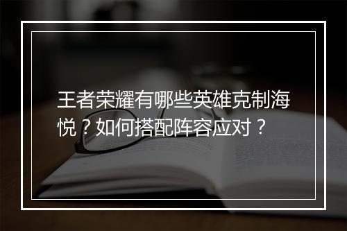 王者荣耀有哪些英雄克制海悦？如何搭配阵容应对？