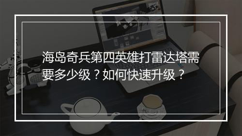 海岛奇兵第四英雄打雷达塔需要多少级？如何快速升级？