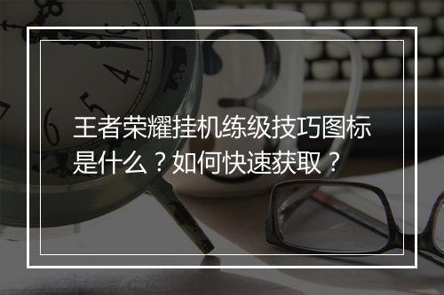 王者荣耀挂机练级技巧图标是什么？如何快速获取？