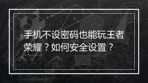 手机不设密码也能玩王者荣耀？如何安全设置？