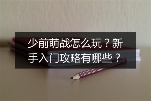 少前萌战怎么玩?新手入门攻略有哪些?
