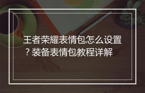 王者荣耀表情包怎么设置？装备表情包教程详解
