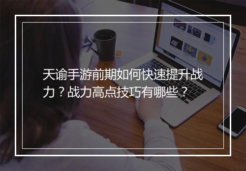 天谕手游前期如何快速提升战力？战力高点技巧有哪些？