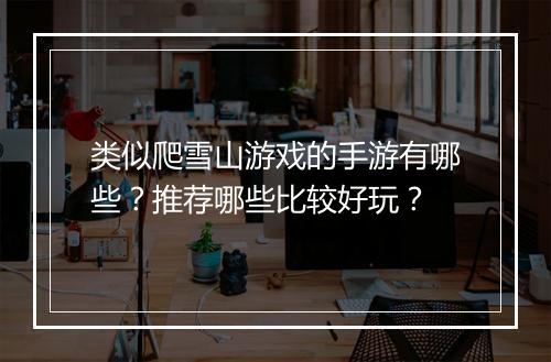 类似爬雪山游戏的手游有哪些？推荐哪些比较好玩？