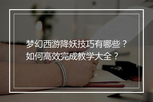 梦幻西游降妖技巧有哪些？如何高效完成教学大全？