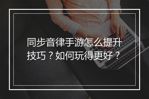 同步音律手游怎么提升技巧？如何玩得更好？