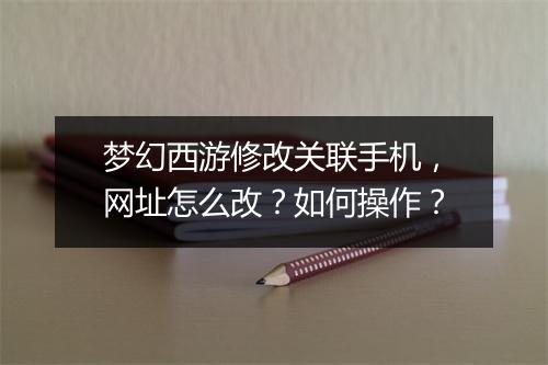梦幻西游修改关联手机，网址怎么改？如何操作？